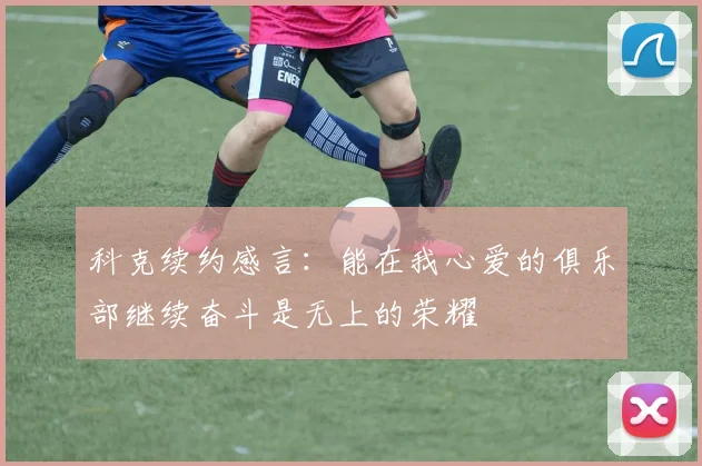 科克续约感言：能在我心爱的俱乐部继续奋斗是无上的荣耀