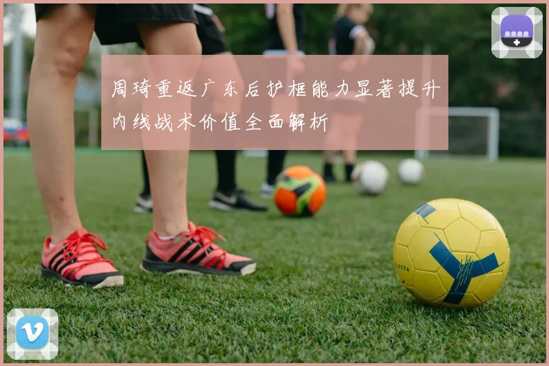 周琦重返广东后护框能力显著提升内线战术价值全面解析
