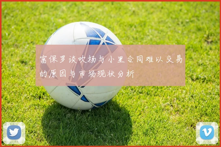 富保罗谈吹杨与小里合同难以交易的原因与市场现状分析