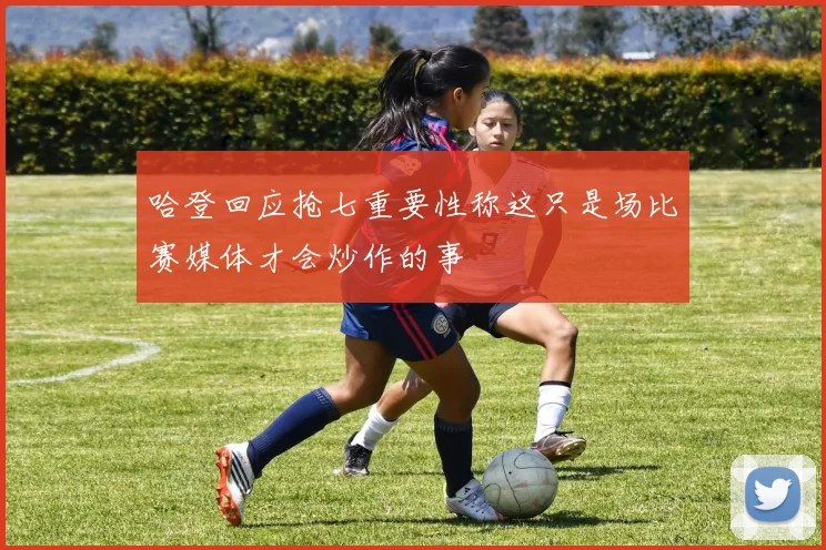 哈登回应抢七重要性称这只是场比赛媒体才会炒作的事