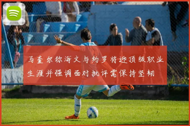 马奎尔称海文与约罗将迎顶级职业生涯并强调面对批评需保持坚韧
