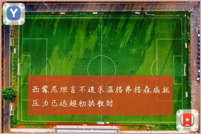 西蒙尼坦言不追求温格弗格森成就压力已远超初执教时