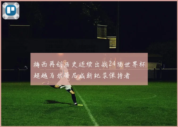梅西再创历史连续出战24场世界杯超越马尔蒂尼成新纪录保持者