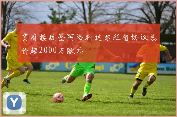贾府接近签阿洛科达尔租借协议总价超2000万欧元