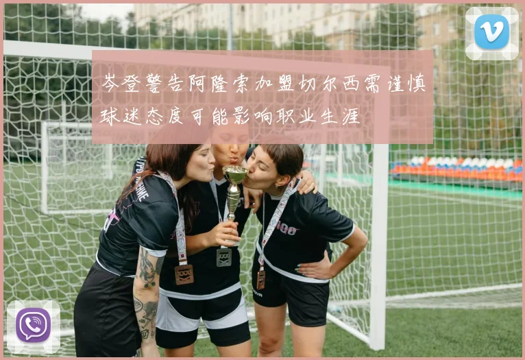 岑登警告阿隆索加盟切尔西需谨慎球迷态度可能影响职业生涯