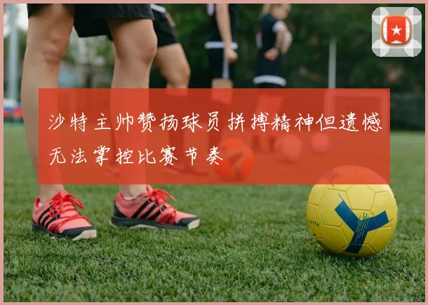 沙特主帅赞扬球员拼搏精神但遗憾无法掌控比赛节奏