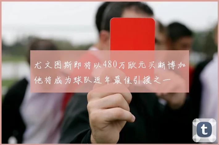 尤文图斯即将以480万欧元买断博加他将成为球队近年最佳引援之一