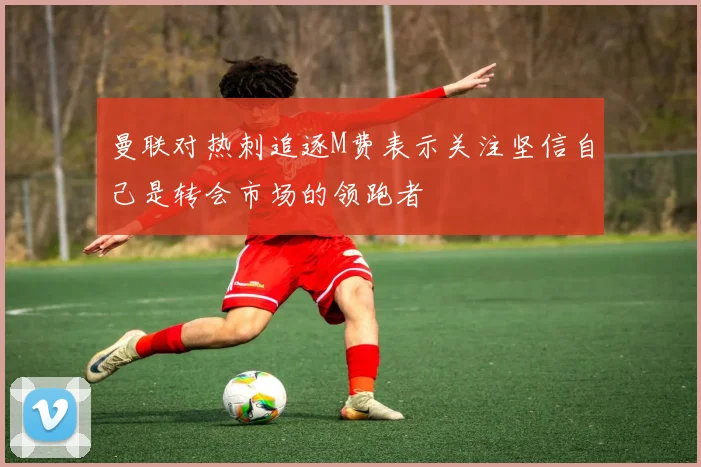 曼联对热刺追逐M费表示关注坚信自己是转会市场的领跑者