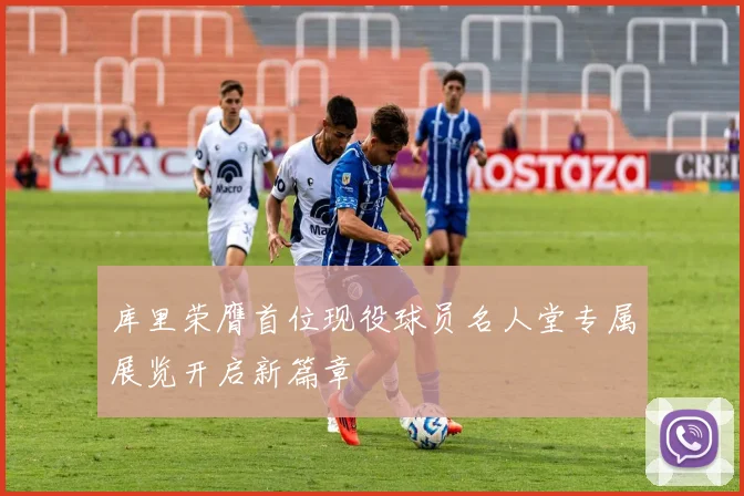 库里荣膺首位现役球员名人堂专属展览开启新篇章