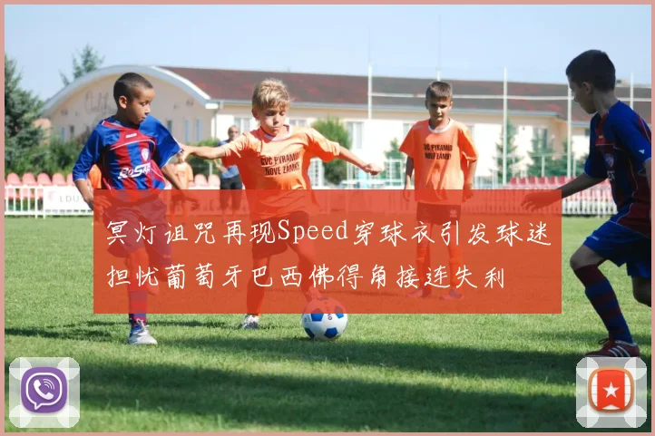 冥灯诅咒再现Speed穿球衣引发球迷担忧葡萄牙巴西佛得角接连失利