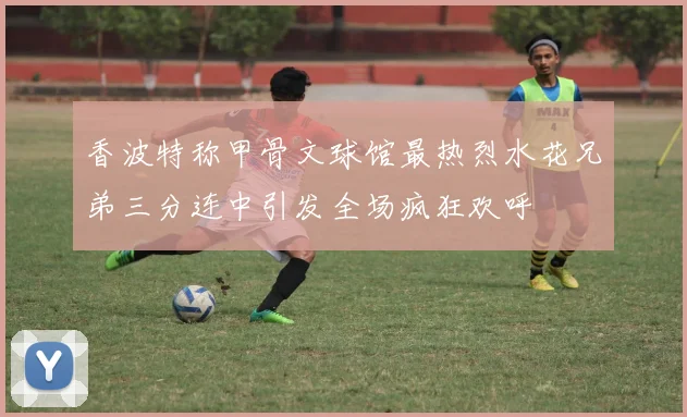 香波特称甲骨文球馆最热烈水花兄弟三分连中引发全场疯狂欢呼