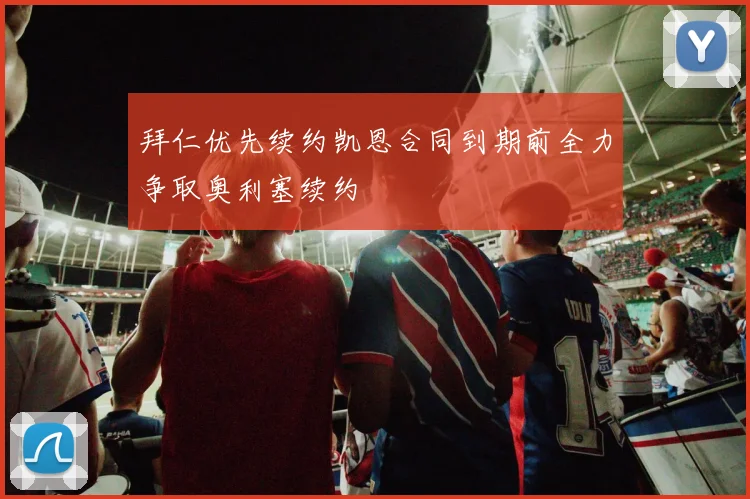 拜仁优先续约凯恩合同到期前全力争取奥利塞续约