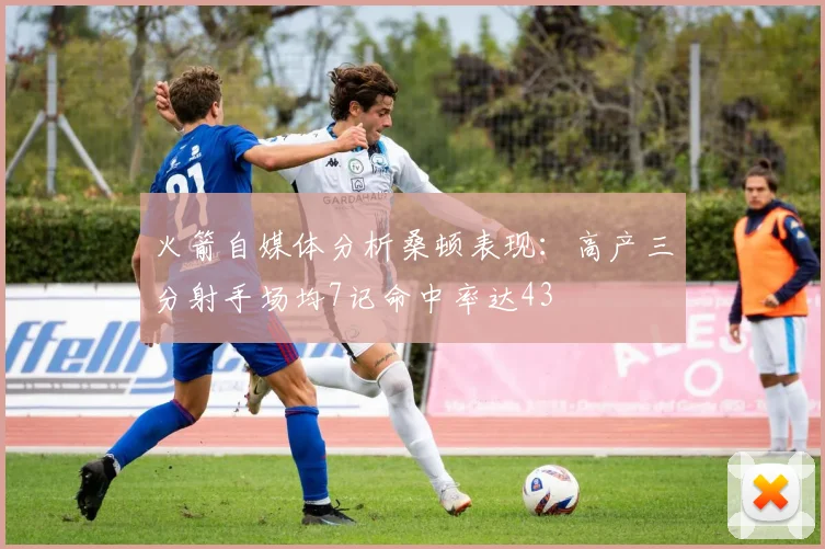 火箭自媒体分析桑顿表现：高产三分射手场均7记命中率达43
