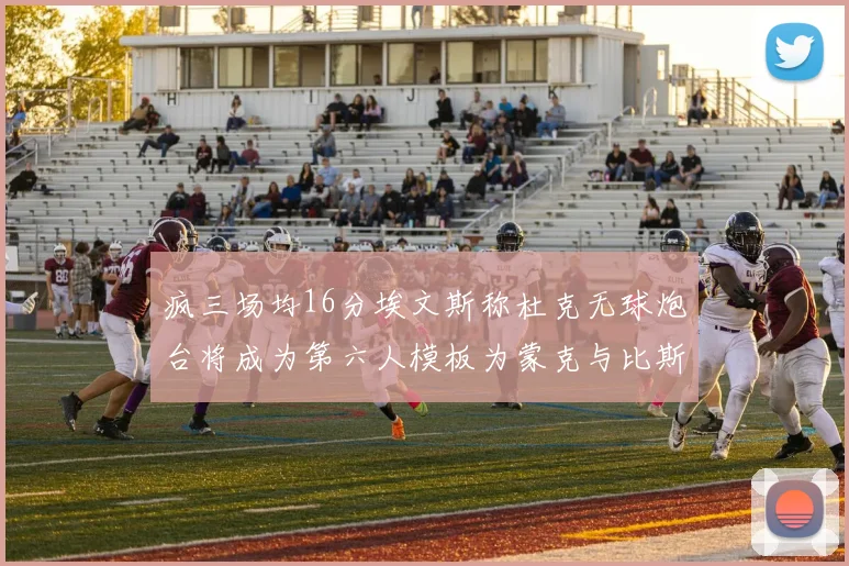疯三场均16分埃文斯称杜克无球炮台将成为第六人模板为蒙克与比斯利