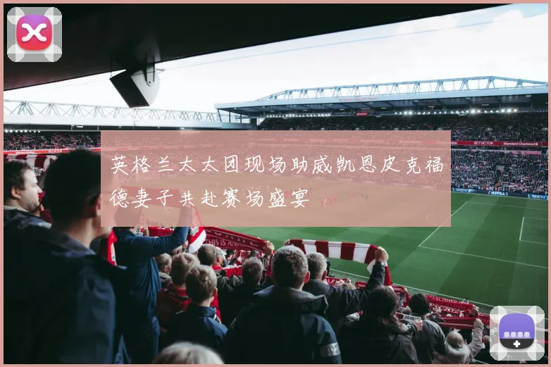 英格兰太太团现场助威凯恩皮克福德妻子共赴赛场盛宴