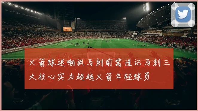 火箭球迷嘲讽马刺前需谨记马刺三大核心实力超越火箭年轻球员