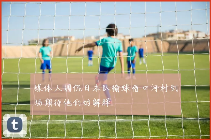 媒体人调侃日本队输球借口河村到场期待他们的解释