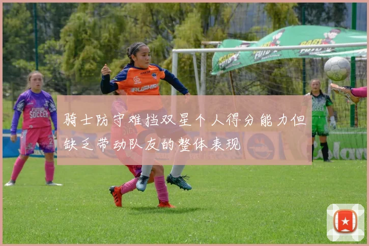 骑士防守难挡双星个人得分能力但缺乏带动队友的整体表现