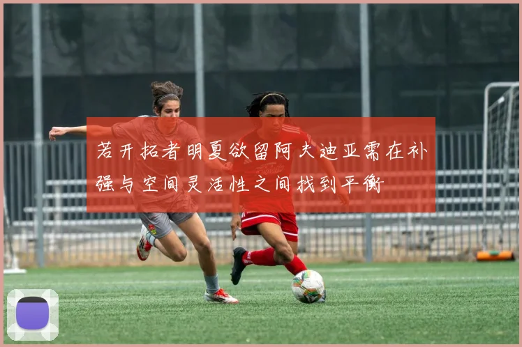 若开拓者明夏欲留阿夫迪亚需在补强与空间灵活性之间找到平衡