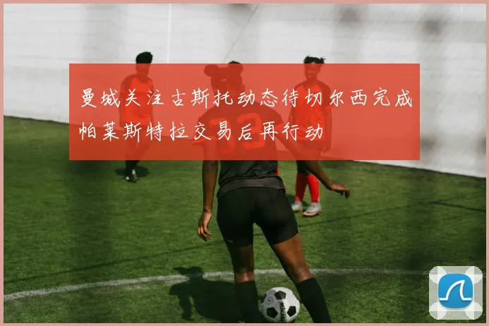 曼城关注古斯托动态待切尔西完成帕莱斯特拉交易后再行动
