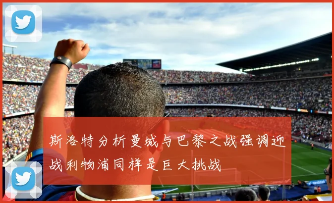 斯洛特分析曼城与巴黎之战强调迎战利物浦同样是巨大挑战