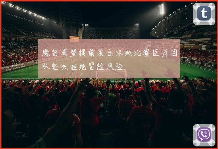 魔笛渴望提前复出末轮比赛医疗团队坚决拒绝冒险风险