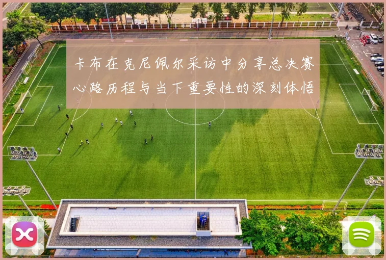 卡布在克尼佩尔采访中分享总决赛心路历程与当下重要性的深刻体悟