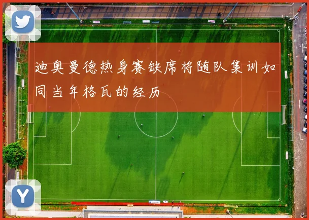 迪奥曼德热身赛缺席将随队集训如同当年格瓦的经历