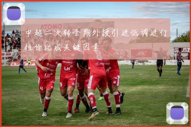 中超二次转会期外援引进低调进行性价比成关键因素