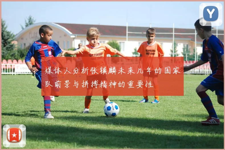 媒体人分析张镇麟未来几年的国家队前景与拼搏精神的重要性