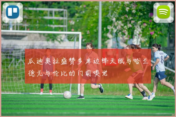 瓜迪奥拉盛赞多库边锋天赋与哈兰德无与伦比的门前嗅觉