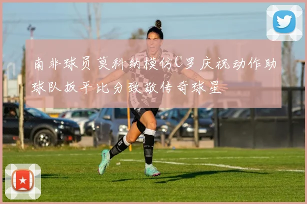 南非球员莫科纳模仿C罗庆祝动作助球队扳平比分致敬传奇球星